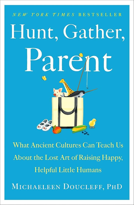 Hunt, Gather, Parent: What Ancient Cultures Can Teach Us About the Lost Art of Raising Happy, Helpful Little Humans cover image